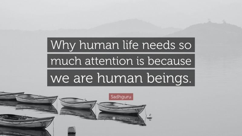 Sadhguru Quote: “Why human life needs so much attention is because we are human beings.”