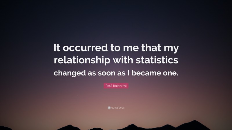 Paul Kalanithi Quote: “It occurred to me that my relationship with statistics changed as soon as I became one.”