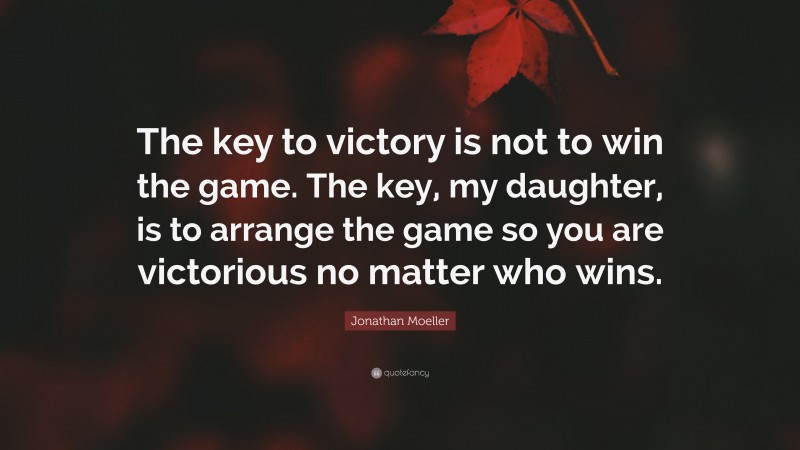 Jonathan Moeller Quote: “The key to victory is not to win the game. The key, my daughter, is to arrange the game so you are victorious no matter who wins.”