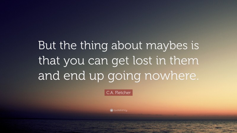 C.A. Fletcher Quote: “But the thing about maybes is that you can get lost in them and end up going nowhere.”
