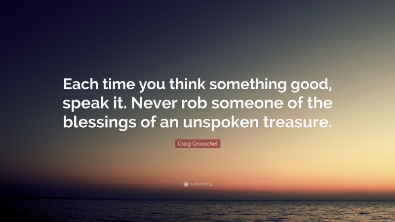 Craig Groeschel Quote: “Each time you think something good, speak it. Never rob someone of the blessings of an unspoken treasure.”