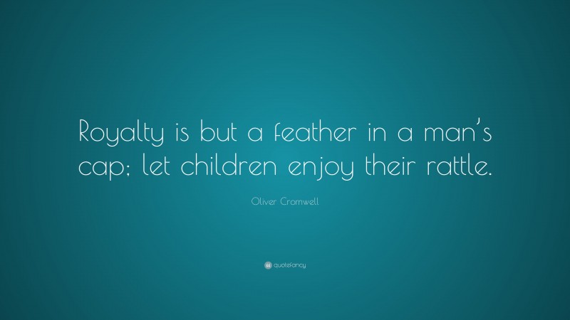 Oliver Cromwell Quote: “Royalty is but a feather in a man’s cap; let children enjoy their rattle.”