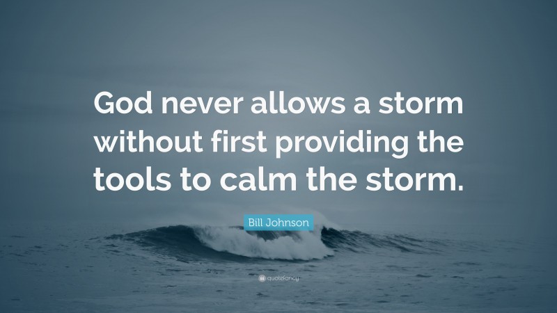 Bill Johnson Quote: “God never allows a storm without first providing the tools to calm the storm.”