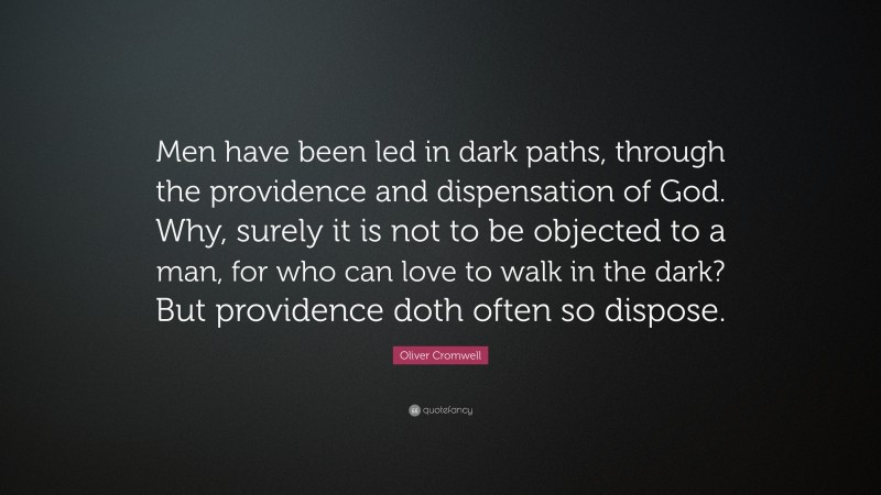 Oliver Cromwell Quote: “Men have been led in dark paths, through the providence and dispensation of God. Why, surely it is not to be objected to a man, for who can love to walk in the dark? But providence doth often so dispose.”