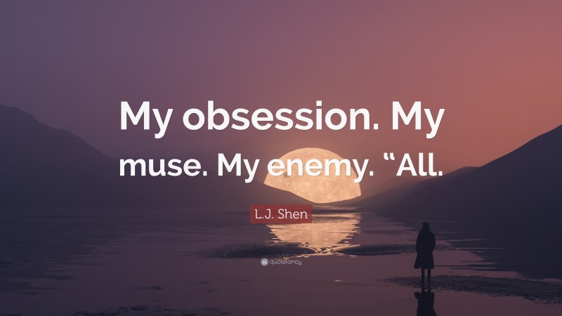 L.J. Shen Quote: “My obsession. My muse. My enemy. “All.”