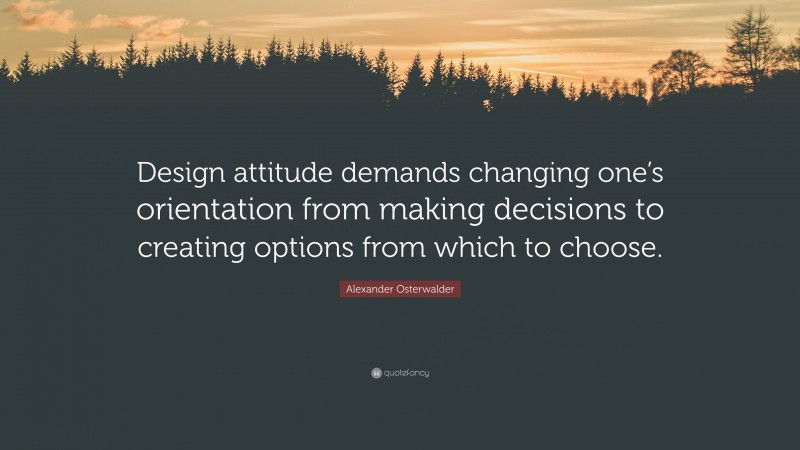 Alexander Osterwalder Quote: “Design attitude demands changing one’s orientation from making decisions to creating options from which to choose.”