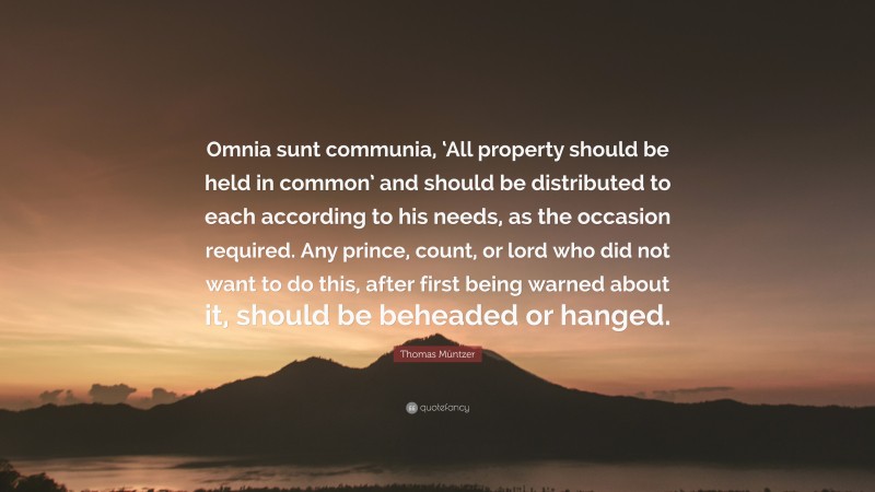 Thomas Müntzer Quote: “Omnia sunt communia, ‘All property should be held in common’ and should be distributed to each according to his needs, as the occasion required. Any prince, count, or lord who did not want to do this, after first being warned about it, should be beheaded or hanged.”