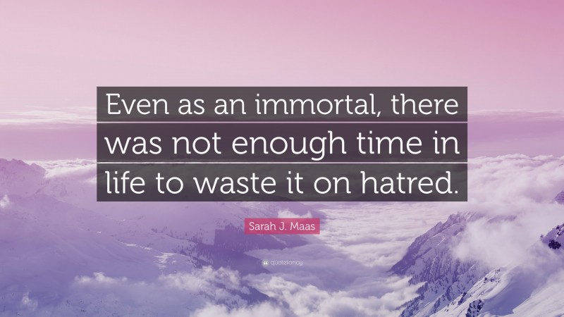 Sarah J. Maas Quote: “Even as an immortal, there was not enough time in life to waste it on hatred.”