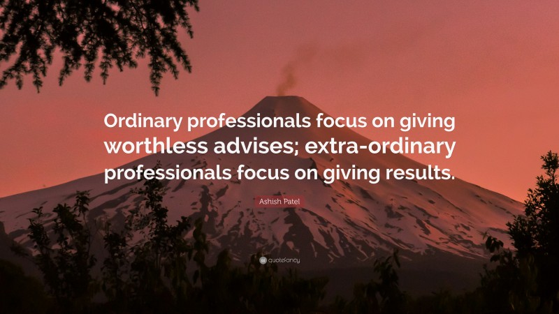 Ashish Patel Quote: “Ordinary professionals focus on giving worthless advises; extra-ordinary professionals focus on giving results.”