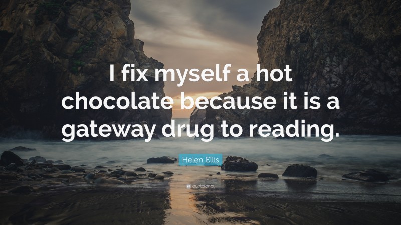 Helen Ellis Quote: “I fix myself a hot chocolate because it is a gateway drug to reading.”