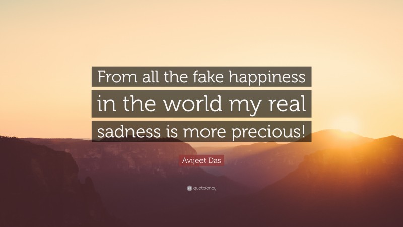 Avijeet Das Quote: “From all the fake happiness in the world my real sadness is more precious!”