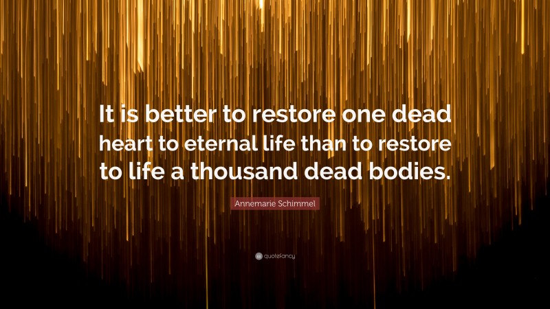 Annemarie Schimmel Quote: “It is better to restore one dead heart to eternal life than to restore to life a thousand dead bodies.”