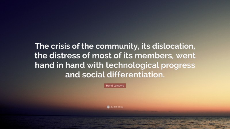 Henri Lefebvre Quote: “The crisis of the community, its dislocation, the distress of most of its members, went hand in hand with technological progress and social differentiation.”