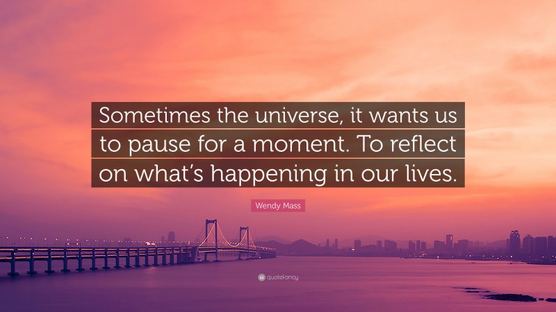 Wendy Mass Quote: “Sometimes the universe, it wants us to pause for a moment. To reflect on what’s happening in our lives.”