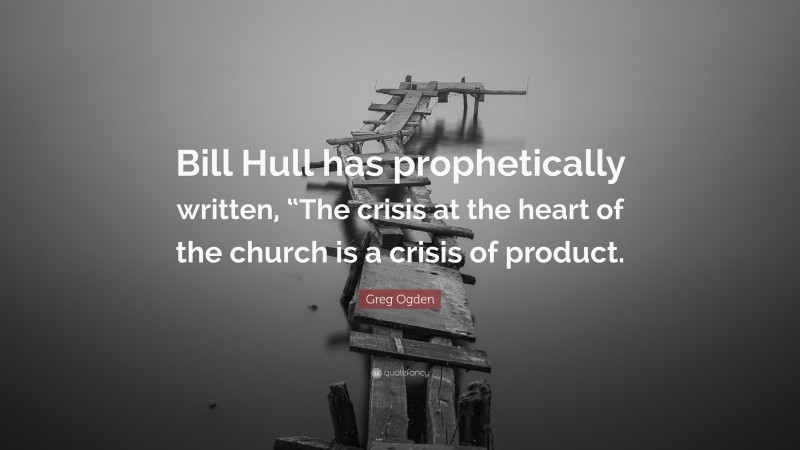 Greg Ogden Quote: “Bill Hull has prophetically written, “The crisis at the heart of the church is a crisis of product.”