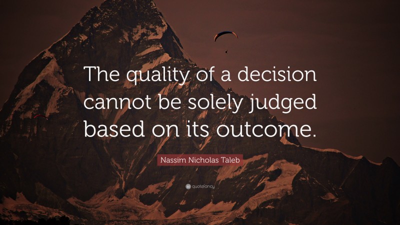 Nassim Nicholas Taleb Quote: “The quality of a decision cannot be solely judged based on its outcome.”