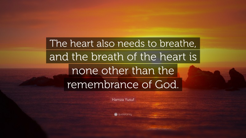 Hamza Yusuf Quote: “The heart also needs to breathe, and the breath of the heart is none other than the remembrance of God.”