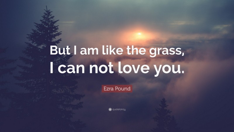 Ezra Pound Quote: “But I am like the grass, I can not love you.”