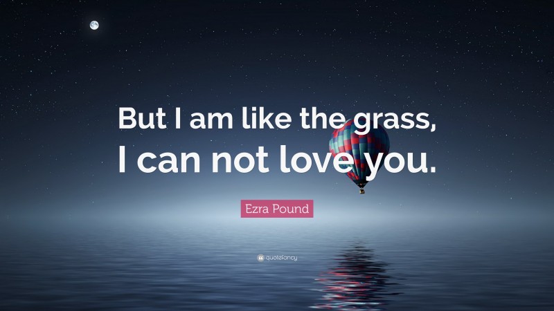 Ezra Pound Quote: “But I am like the grass, I can not love you.”