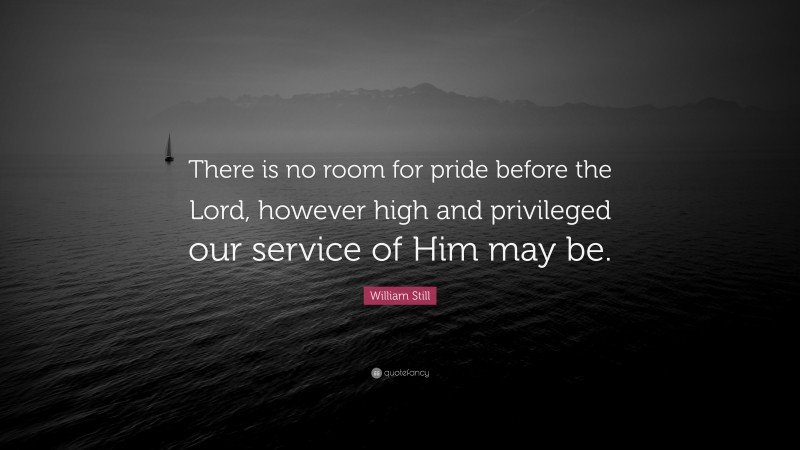 William Still Quote: “There is no room for pride before the Lord, however high and privileged our service of Him may be.”