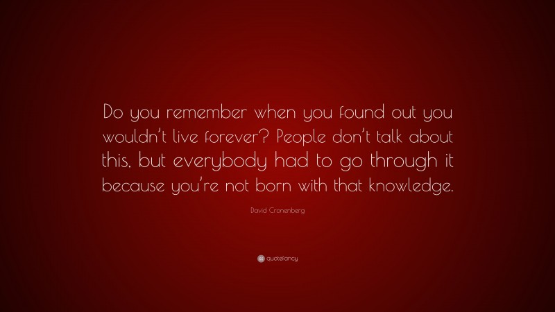 David Cronenberg Quote: “Do you remember when you found out you wouldn’t live forever? People don’t talk about this, but everybody had to go through it because you’re not born with that knowledge.”