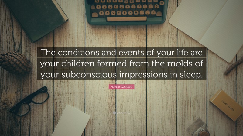 Neville Goddard Quote: “The conditions and events of your life are your children formed from the molds of your subconscious impressions in sleep.”