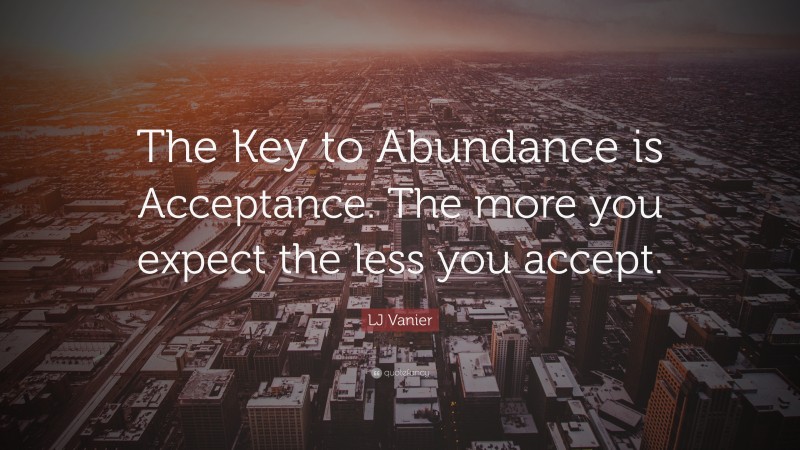 LJ Vanier Quote: “The Key to Abundance is Acceptance. The more you expect the less you accept.”