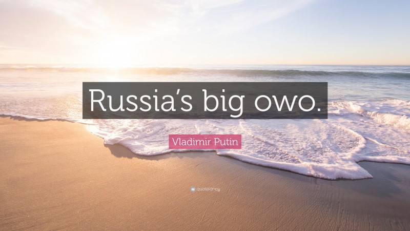 Vladimir Putin Quote: “Russia’s big owo.”