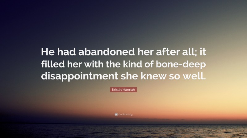 Kristin Hannah Quote: “He had abandoned her after all; it filled her with the kind of bone-deep disappointment she knew so well.”
