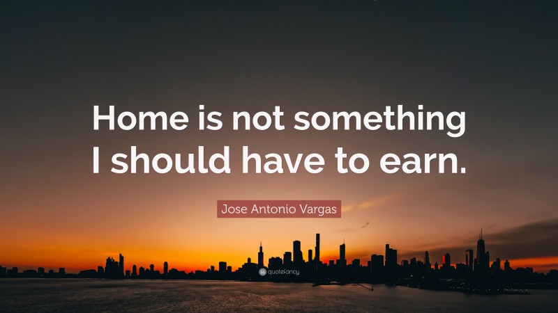 Jose Antonio Vargas Quote: “Home is not something I should have to earn.”