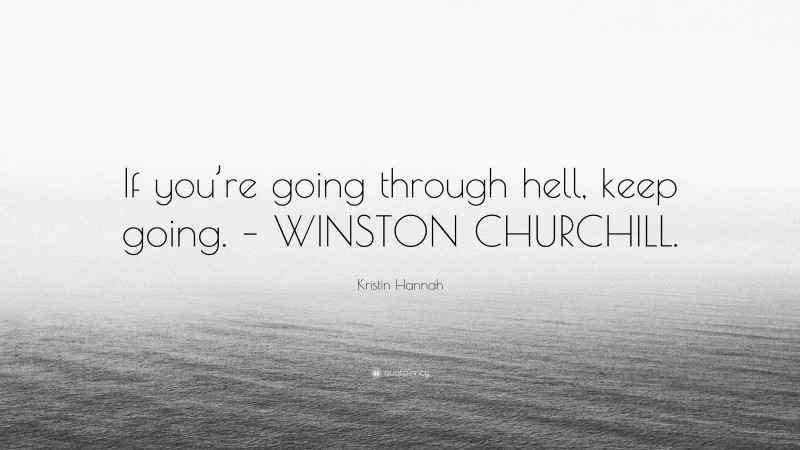Kristin Hannah Quote: “If you’re going through hell, keep going. – WINSTON CHURCHILL.”