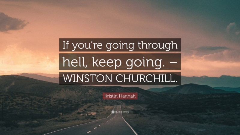 Kristin Hannah Quote: “If you’re going through hell, keep going. – WINSTON CHURCHILL.”