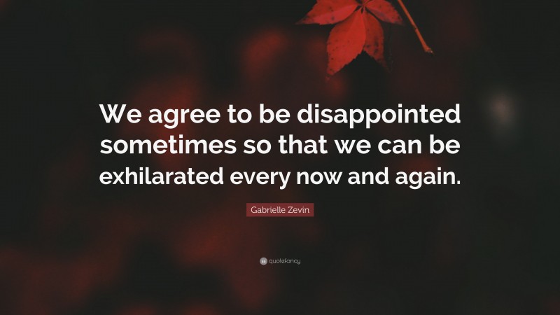 Gabrielle Zevin Quote: “We agree to be disappointed sometimes so that we can be exhilarated every now and again.”