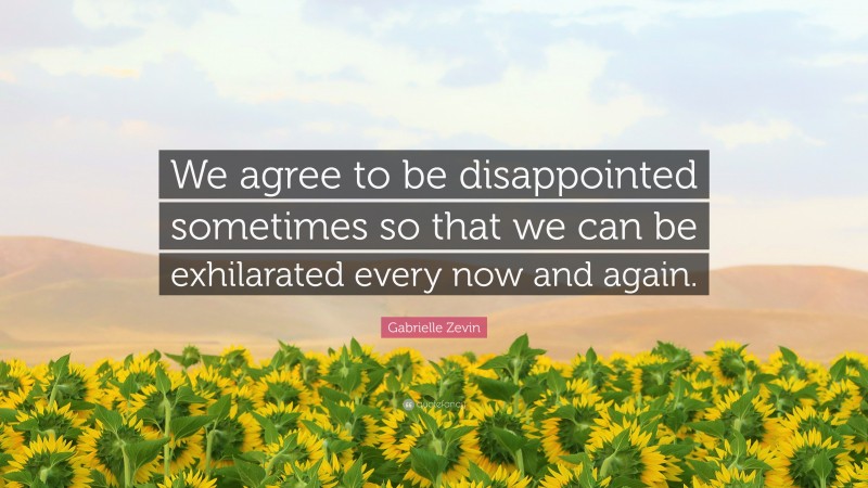 Gabrielle Zevin Quote: “We agree to be disappointed sometimes so that we can be exhilarated every now and again.”
