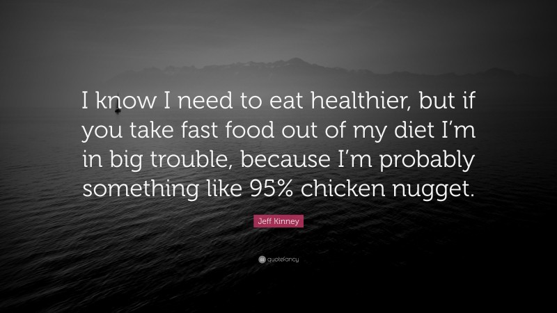 Jeff Kinney Quote: “I know I need to eat healthier, but if you take fast food out of my diet I’m in big trouble, because I’m probably something like 95% chicken nugget.”