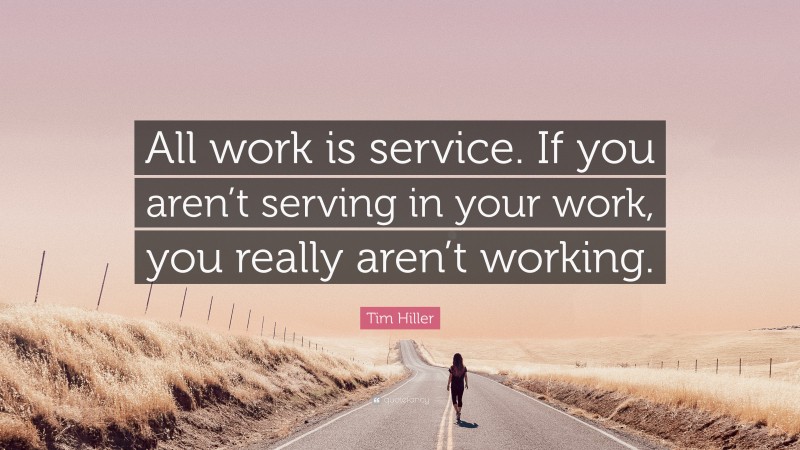 Tim Hiller Quote: “All work is service. If you aren’t serving in your work, you really aren’t working.”