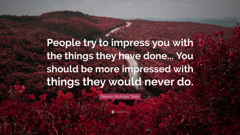Nassim Nicholas Taleb Quote: “People try to impress you with the things they have done... You should be more impressed with things they would never do.”