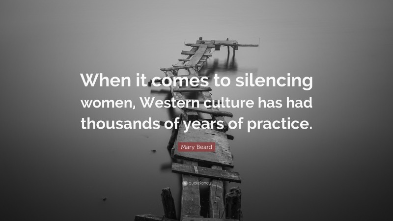 Mary Beard Quote: “When it comes to silencing women, Western culture has had thousands of years of practice.”