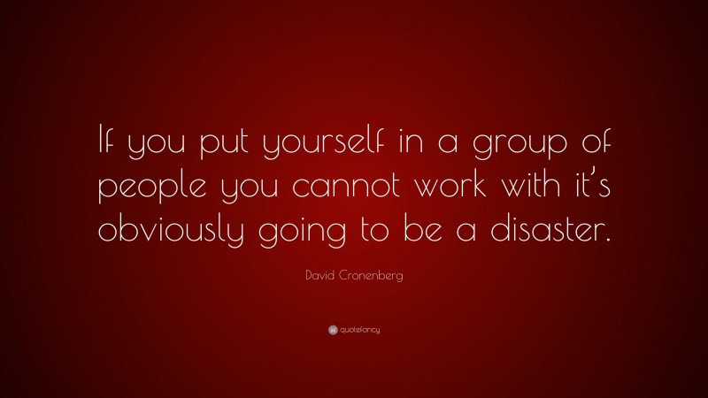 David Cronenberg Quote: “If you put yourself in a group of people you cannot work with it’s obviously going to be a disaster.”