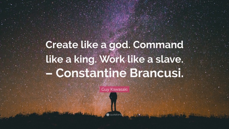 Guy Kawasaki Quote: “Create like a god. Command like a king. Work like a slave. – Constantine Brancusi.”