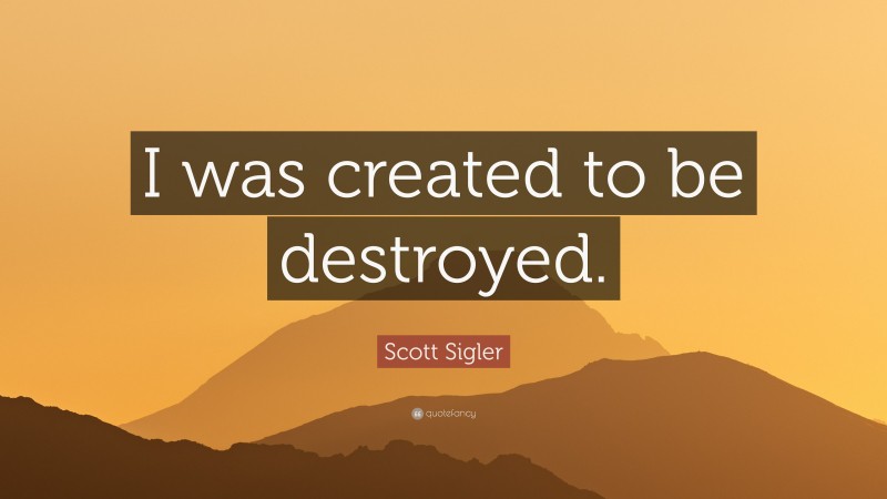 Scott Sigler Quote: “I was created to be destroyed.”