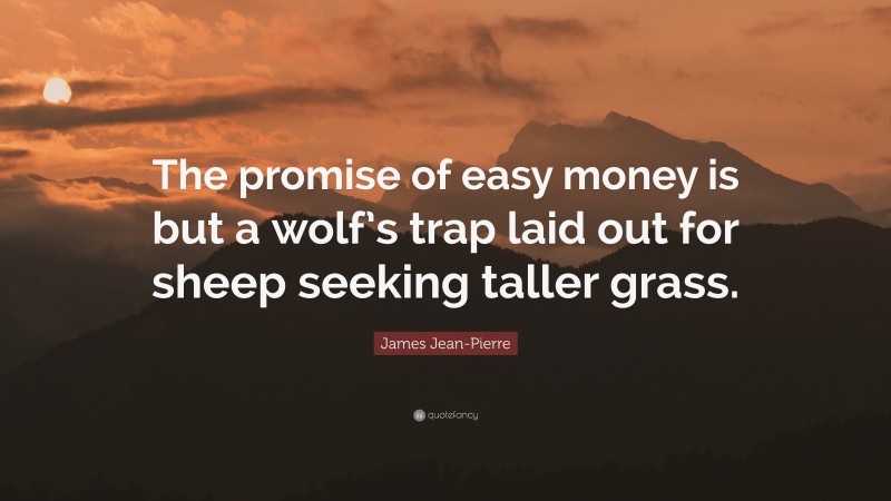 James Jean-Pierre Quote: “The promise of easy money is but a wolf’s trap laid out for sheep seeking taller grass.”