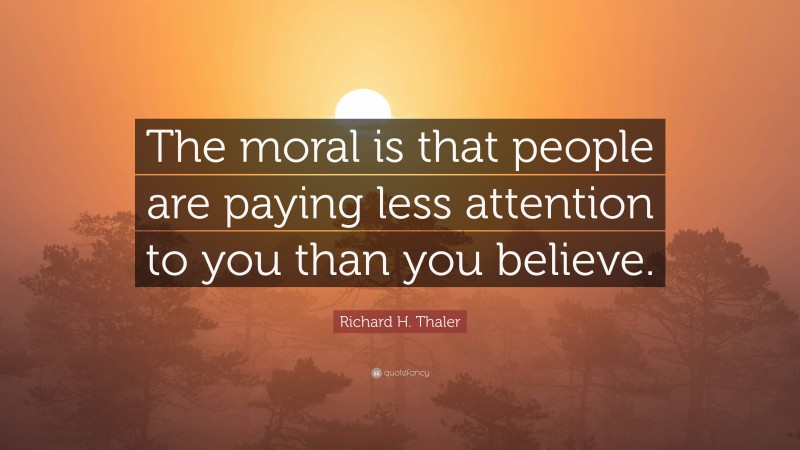 Richard H. Thaler Quote: “The moral is that people are paying less attention to you than you believe.”