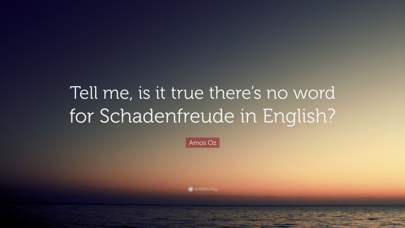 Amos Oz Quote: “Tell me, is it true there’s no word for Schadenfreude in English?”