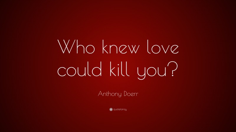 Anthony Doerr Quote: “Who knew love could kill you?”