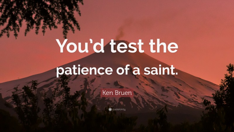 Ken Bruen Quote: “You’d test the patience of a saint.”