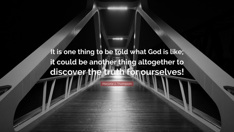 Marjorie J. Thompson Quote: “It is one thing to be told what God is like; it could be another thing altogether to discover the truth for ourselves!”