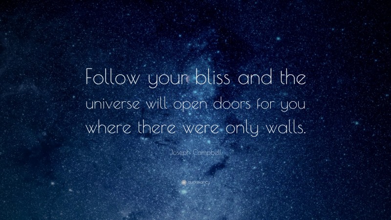 Joseph Campbell Quote: “Follow your bliss and the universe will open doors for you where there were only walls.”