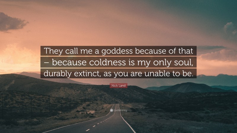 Nick Land Quote: “They call me a goddess because of that – because coldness is my only soul, durably extinct, as you are unable to be.”