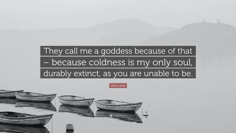 Nick Land Quote: “They call me a goddess because of that – because coldness is my only soul, durably extinct, as you are unable to be.”